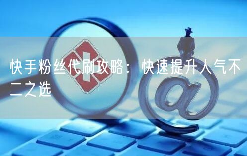 快手粉丝代刷攻略：快速提升人气不二之选