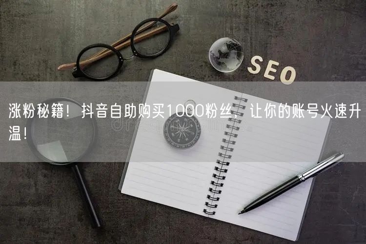 涨粉秘籍!抖音自助购买1000粉丝,让你的账号火速升温!