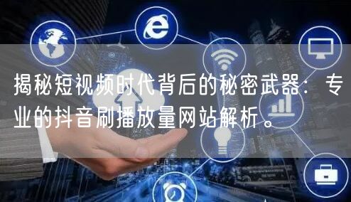 揭秘短视频时代背后的秘密武器:专业的抖音刷播放量网站解析。