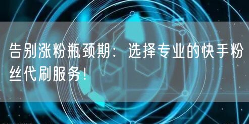 告别涨粉瓶颈期:选择专业的快手粉丝代刷服务!