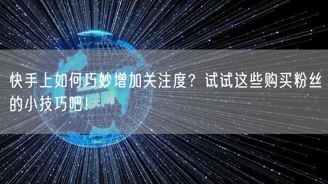 快手上如何巧妙增加关注度?试试这些购买粉丝的小技巧吧!