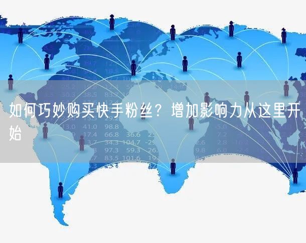 如何巧妙购买快手粉丝?增加影响力从这里开始