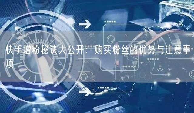 快手增粉秘诀大公开:购买粉丝的优势与注意事项