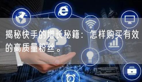 揭秘快手的增长秘籍:怎样购买有效的高质量粉丝。