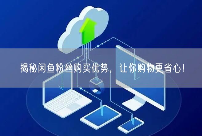 揭秘闲鱼粉丝购买优势,让你购物更省心!