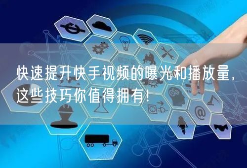 快速提升快手视频的曝光和播放量,这些技巧你值得拥有!