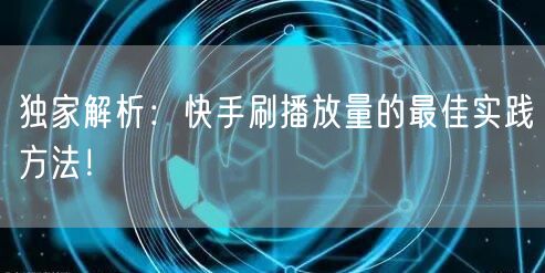 独家解析：快手刷播放量的最佳实践方法！