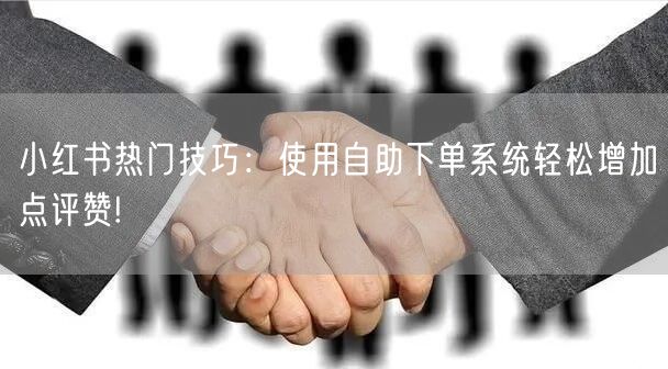 小红书热门技巧:使用自助下单系统轻松增加点评赞!