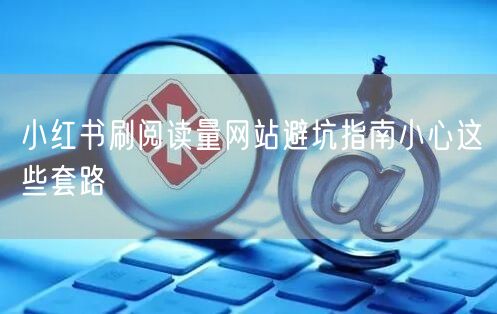 小红书刷阅读量网站避坑指南小心这些套路