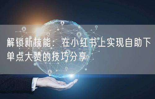 解锁新技能:在小红书上实现自助下单点大赞的技巧分享