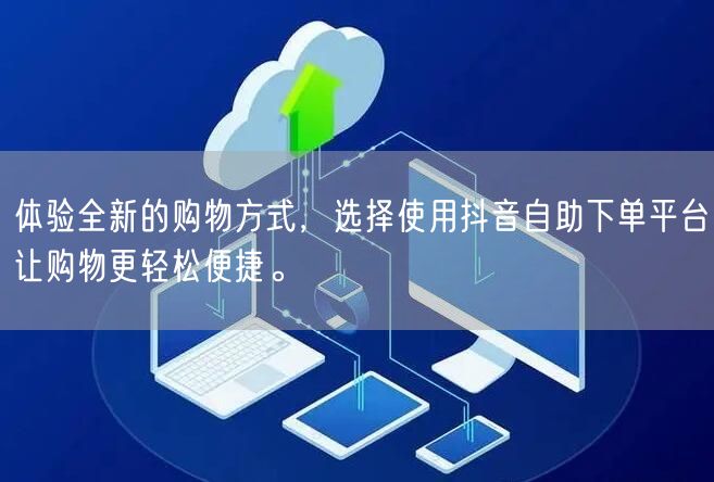 体验全新的购物方式,选择使用抖音自助下单平台让购物更轻松便捷。
