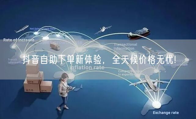 抖音自助下单新体验,全天候价格无忧!
