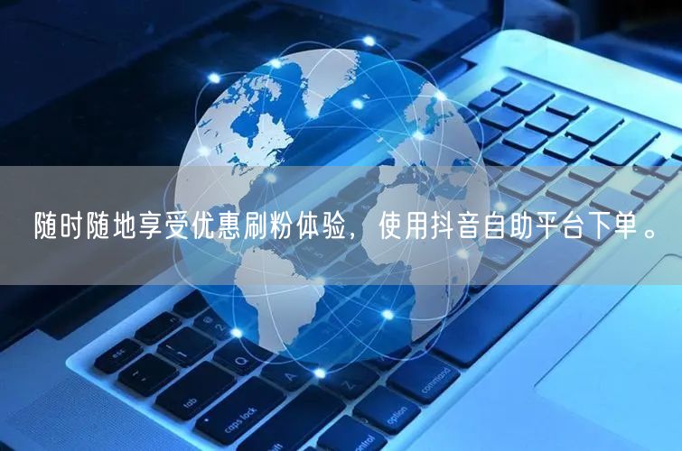 随时随地享受优惠刷粉体验,使用抖音自助平台下单。