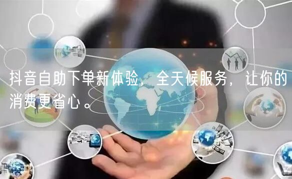 抖音自助下单新体验,全天候服务,让你的消费更省心。