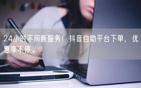 24小时不间断服务!抖音自助平台下单,优惠享不停。