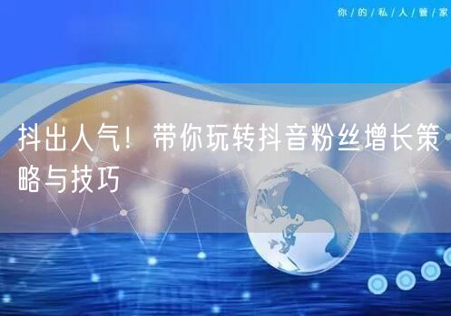 抖出人气!带你玩转抖音粉丝增长策略与技巧
