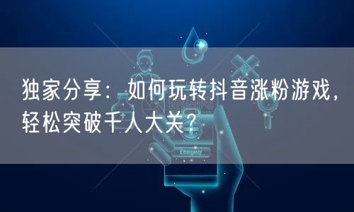 独家分享:如何玩转抖音涨粉游戏,轻松突破千人大关?