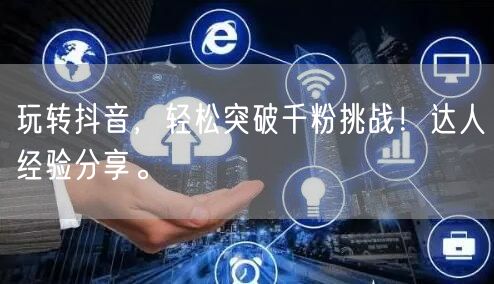 玩转抖音,轻松突破千粉挑战!达人经验分享。