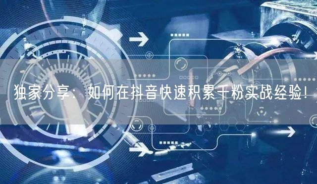 独家分享:如何在抖音快速积累千粉实战经验!