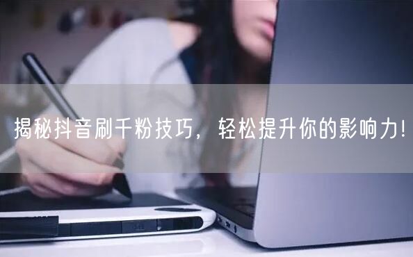 揭秘抖音刷千粉技巧,轻松提升你的影响力!