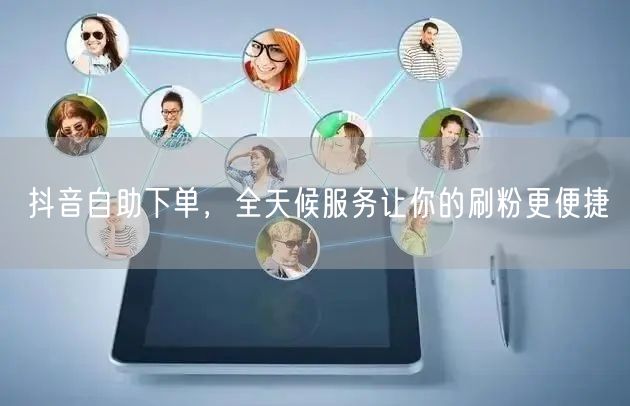 抖音自助下单,全天候服务让你的刷粉更便捷