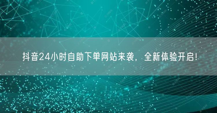 抖音24小时自助下单网站来袭,全新体验开启!