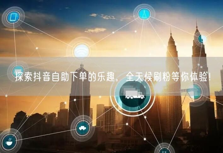 探索抖音自助下单的乐趣,全天候刷粉等你体验!