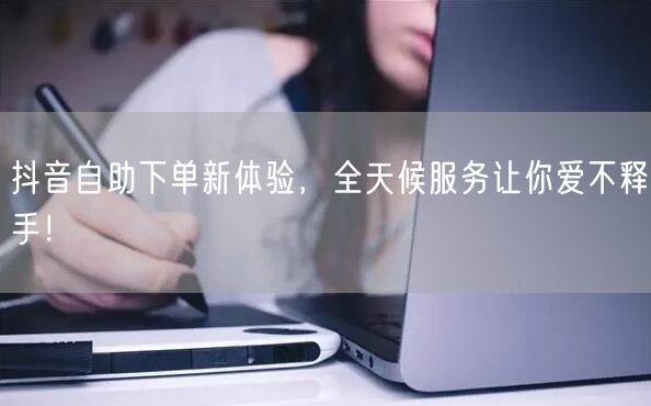 抖音自助下单新体验,全天候服务让你爱不释手!