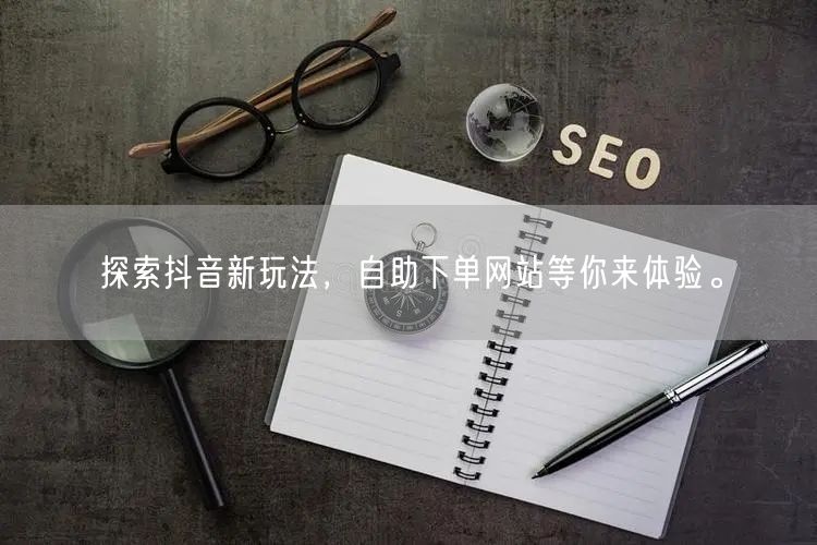 探索抖音新玩法,自助下单网站等你来体验。