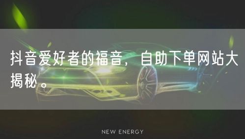 抖音爱好者的福音,自助下单网站大揭秘。