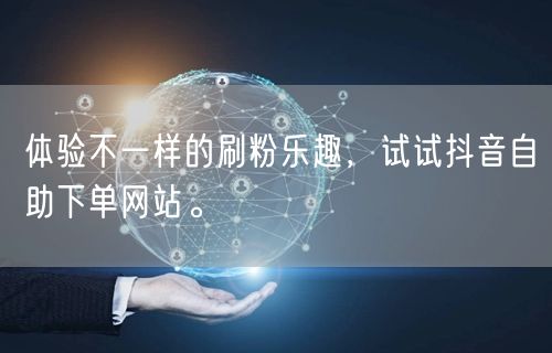 体验不一样的刷粉乐趣,试试抖音自助下单网站。