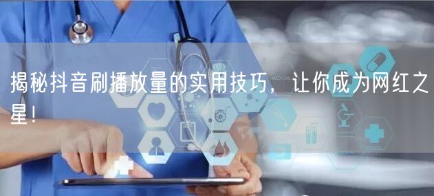 揭秘抖音刷播放量的实用技巧,让你成为网红之星!