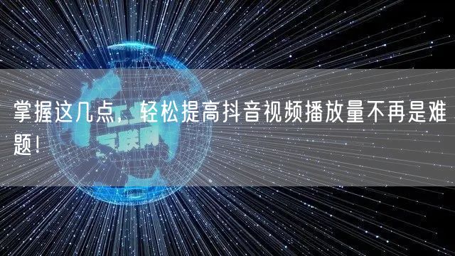 掌握这几点，轻松提高抖音视频播放量不再是难题！