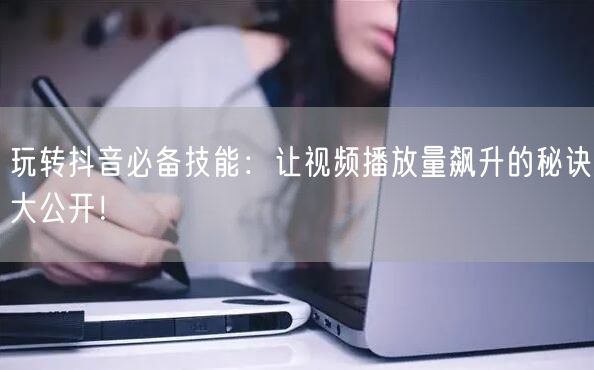 玩转抖音必备技能:让视频播放量飙升的秘诀大公开!