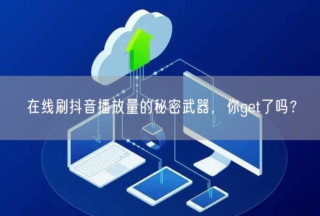 在线刷抖音播放量的秘密武器,你get了吗?