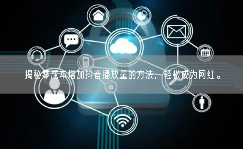 揭秘零成本增加抖音播放量的方法,轻松成为网红。
