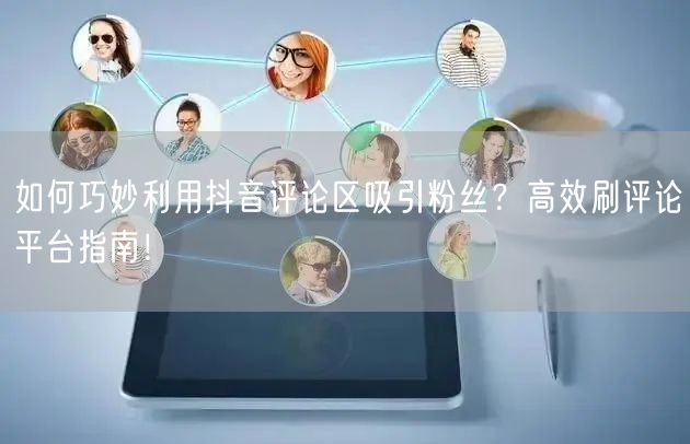 如何巧妙利用抖音评论区吸引粉丝?高效刷评论平台指南!