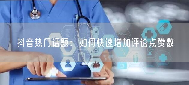 抖音热门话题:如何快速增加评论点赞数