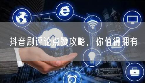 抖音刷评论点赞攻略,你值得拥有
