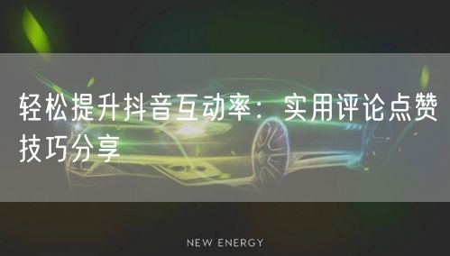 轻松提升抖音互动率:实用评论点赞技巧分享