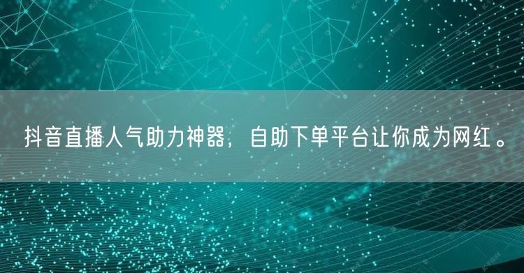 抖音直播人气助力神器,自助下单平台让你成为网红。