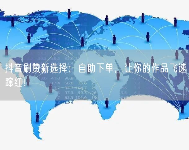 抖音刷赞新选择:自助下单,让你的作品飞速蹿红!