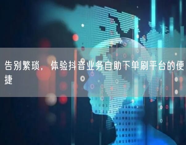 告别繁琐,体验抖音业务自助下单刷平台的便捷