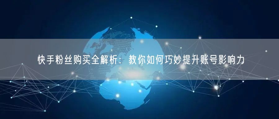 快手粉丝购买全解析：教你如何巧妙提升账号影响力