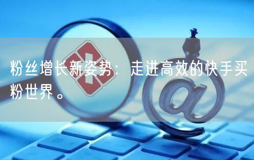 粉丝增长新姿势:走进高效的快手买粉世界。