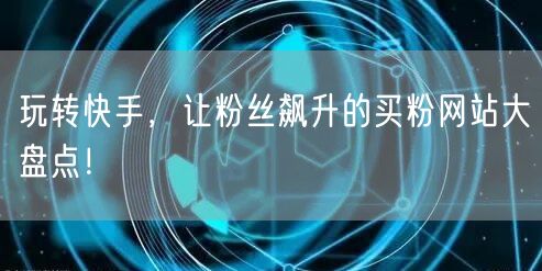 玩转快手,让粉丝飙升的买粉网站大盘点!