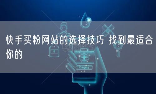 快手买粉网站的选择技巧 找到最适合你的