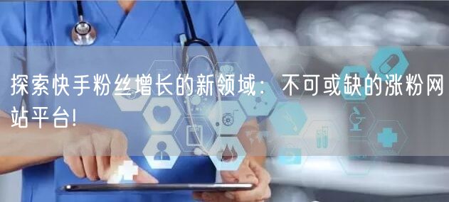 探索快手粉丝增长的新领域:不可或缺的涨粉网站平台!