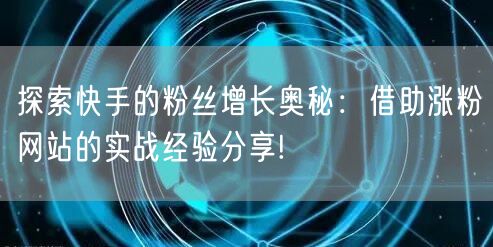 探索快手的粉丝增长奥秘：借助涨粉网站的实战经验分享!