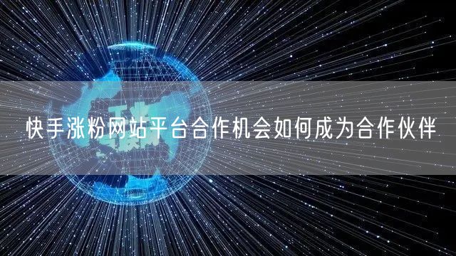 快手涨粉网站平台合作机会如何成为合作伙伴